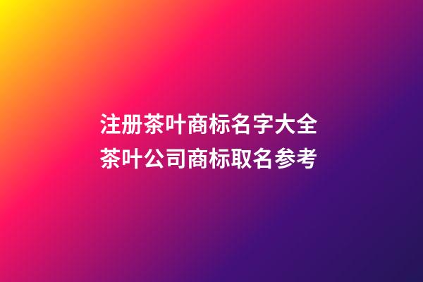 注册茶叶商标名字大全 茶叶公司商标取名参考